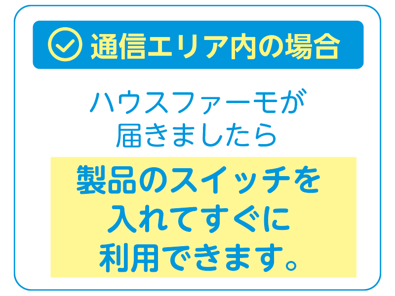 通信エリア内の場合、ハウスファーモが届きましたら製品スイッチを入れてすぐに利用できます